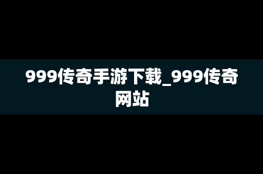 999传奇手游下载_999传奇网站
