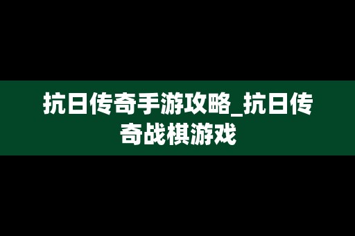抗日传奇手游攻略_抗日传奇战棋游戏