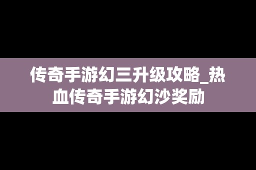 传奇手游幻三升级攻略_热血传奇手游幻沙奖励