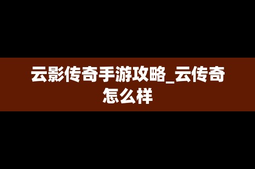 云影传奇手游攻略_云传奇怎么样