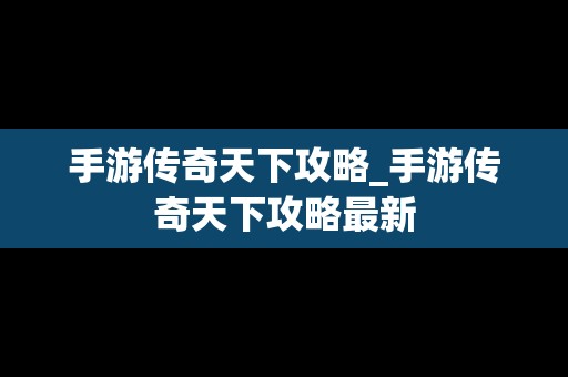 手游传奇天下攻略_手游传奇天下攻略最新