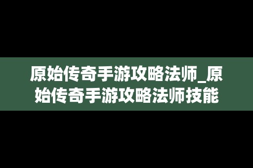 原始传奇手游攻略法师_原始传奇手游攻略法师技能