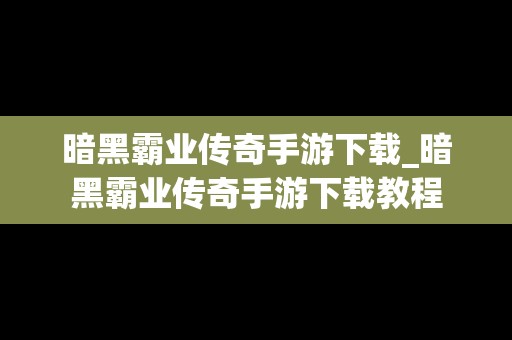 暗黑霸业传奇手游下载_暗黑霸业传奇手游下载教程
