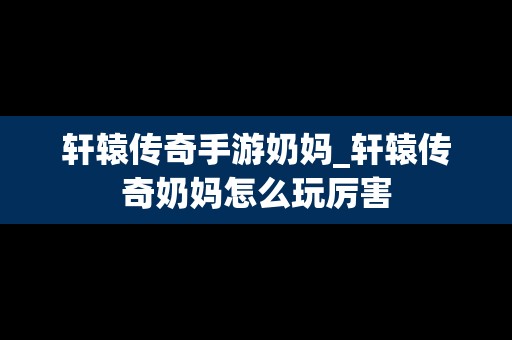 轩辕传奇手游奶妈_轩辕传奇奶妈怎么玩厉害