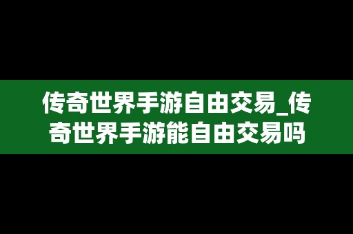 传奇世界手游自由交易_传奇世界手游能自由交易吗