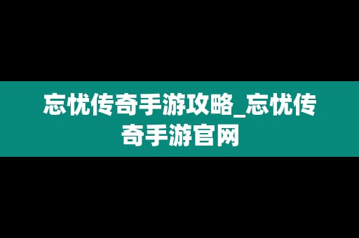 忘忧传奇手游攻略_忘忧传奇手游官网