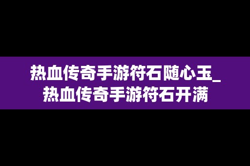 热血传奇手游符石随心玉_热血传奇手游符石开满