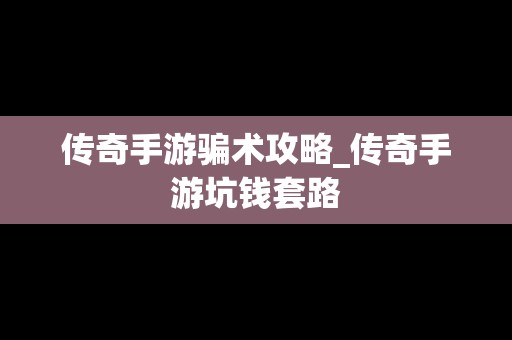 传奇手游骗术攻略_传奇手游坑钱套路