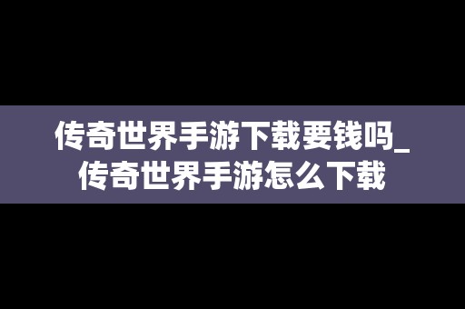 传奇世界手游下载要钱吗_传奇世界手游怎么下载