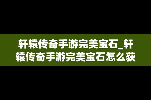 轩辕传奇手游完美宝石_轩辕传奇手游完美宝石怎么获得