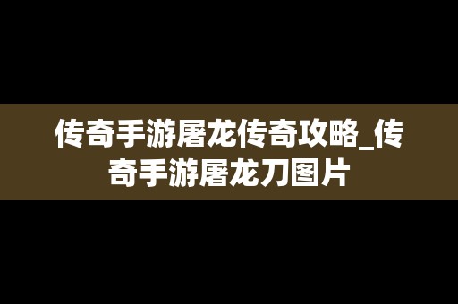 传奇手游屠龙传奇攻略_传奇手游屠龙刀图片