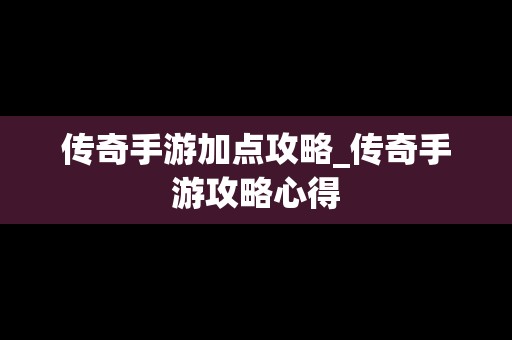 传奇手游加点攻略_传奇手游攻略心得