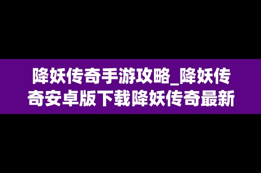 降妖传奇手游攻略_降妖传奇安卓版下载降妖传奇最新版v100闪电下载网