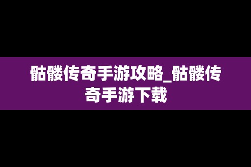 骷髅传奇手游攻略_骷髅传奇手游下载