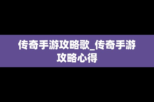 传奇手游攻略歌_传奇手游攻略心得