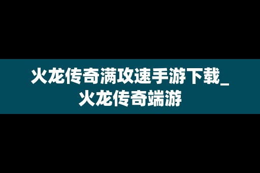 火龙传奇满攻速手游下载_火龙传奇端游