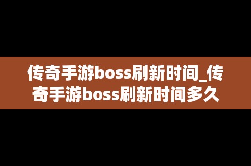 传奇手游boss刷新时间_传奇手游boss刷新时间多久