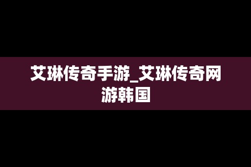 艾琳传奇手游_艾琳传奇网游韩国
