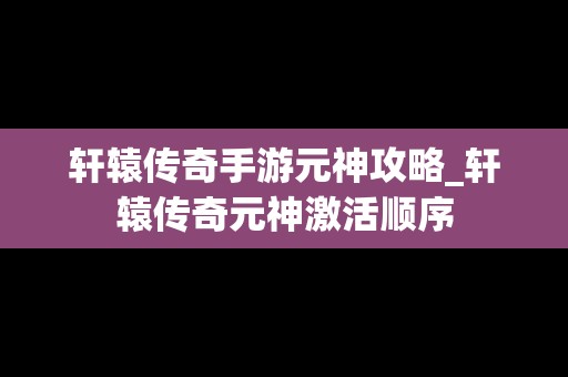 轩辕传奇手游元神攻略_轩辕传奇元神激活顺序