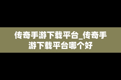 传奇手游下载平台_传奇手游下载平台哪个好