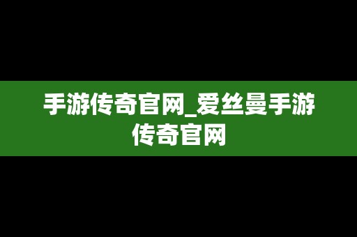 手游传奇官网_爱丝曼手游传奇官网