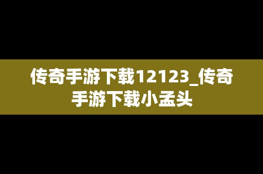 传奇手游下载12123_传奇手游下载小孟头