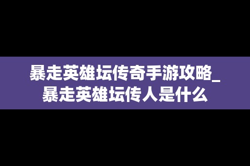 暴走英雄坛传奇手游攻略_暴走英雄坛传人是什么