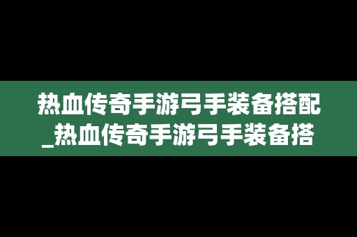 热血传奇手游弓手装备搭配_热血传奇手游弓手装备搭配图