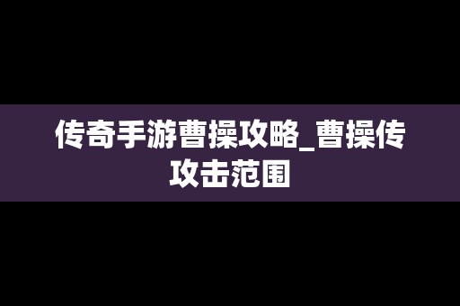 传奇手游曹操攻略_曹操传攻击范围