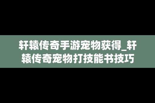轩辕传奇手游宠物获得_轩辕传奇宠物打技能书技巧