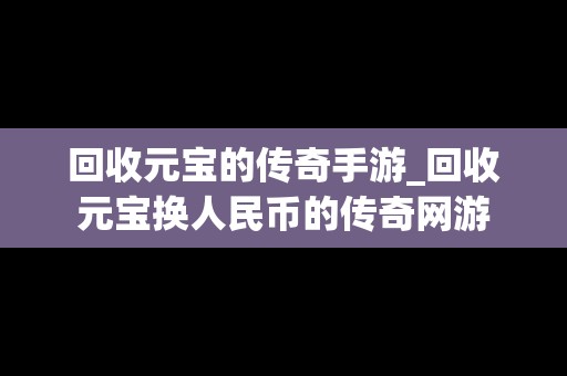 回收元宝的传奇手游_回收元宝换人民币的传奇网游