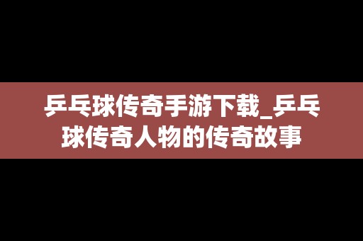 乒乓球传奇手游下载_乒乓球传奇人物的传奇故事