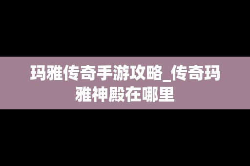 玛雅传奇手游攻略_传奇玛雅神殿在哪里