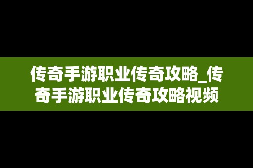 传奇手游职业传奇攻略_传奇手游职业传奇攻略视频