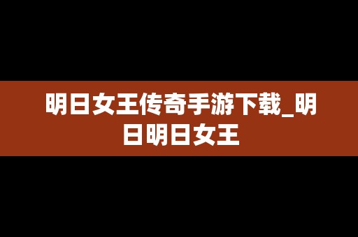 明日女王传奇手游下载_明日明日女王