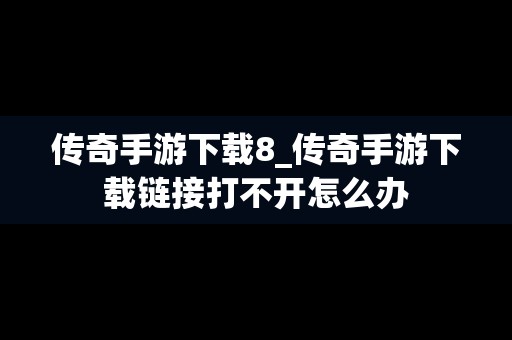 传奇手游下载8_传奇手游下载链接打不开怎么办