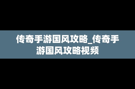 传奇手游国风攻略_传奇手游国风攻略视频