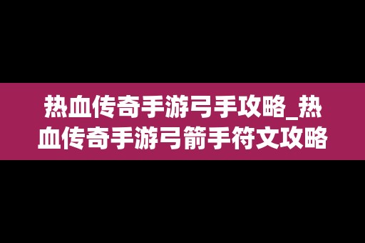 热血传奇手游弓手攻略_热血传奇手游弓箭手符文攻略