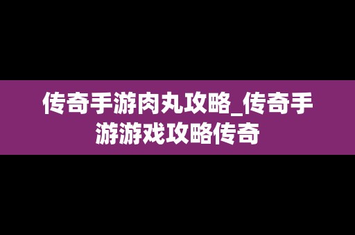 传奇手游肉丸攻略_传奇手游游戏攻略传奇