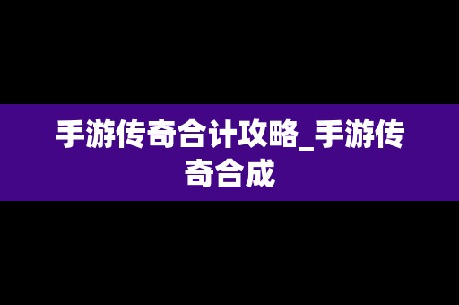 手游传奇合计攻略_手游传奇合成