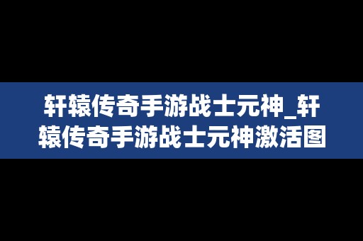 轩辕传奇手游战士元神_轩辕传奇手游战士元神激活图