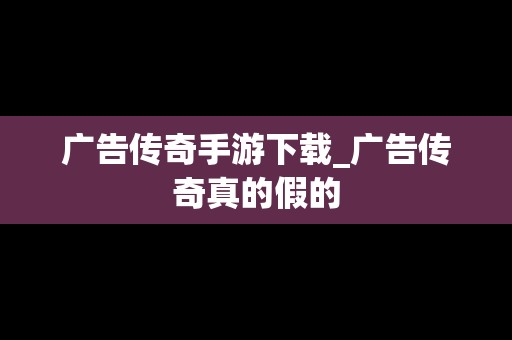 广告传奇手游下载_广告传奇真的假的