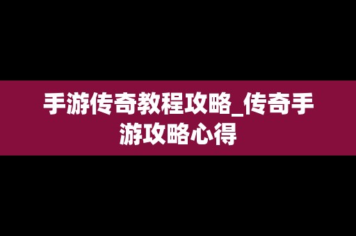 手游传奇教程攻略_传奇手游攻略心得