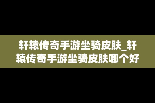轩辕传奇手游坐骑皮肤_轩辕传奇手游坐骑皮肤哪个好