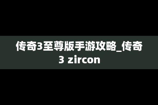 传奇3至尊版手游攻略_传奇3 zircon