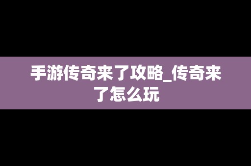 手游传奇来了攻略_传奇来了怎么玩