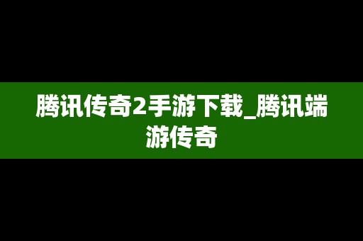 腾讯传奇2手游下载_腾讯端游传奇