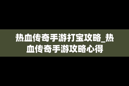 热血传奇手游打宝攻略_热血传奇手游攻略心得