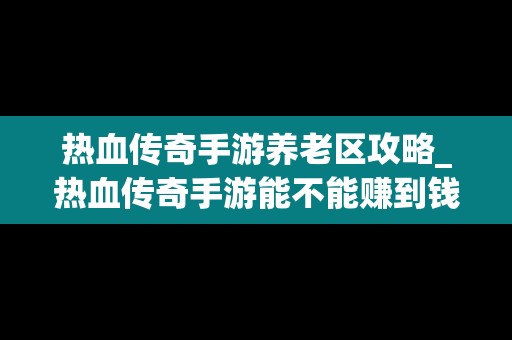 热血传奇手游养老区攻略_热血传奇手游能不能赚到钱