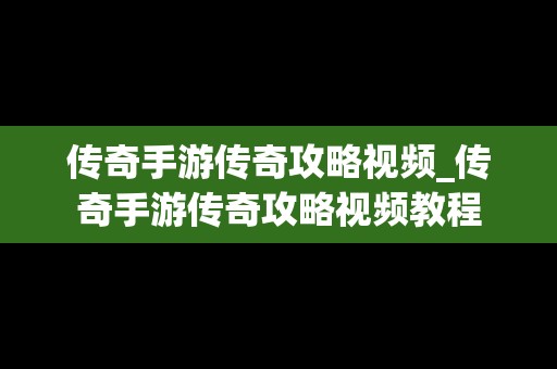 传奇手游传奇攻略视频_传奇手游传奇攻略视频教程